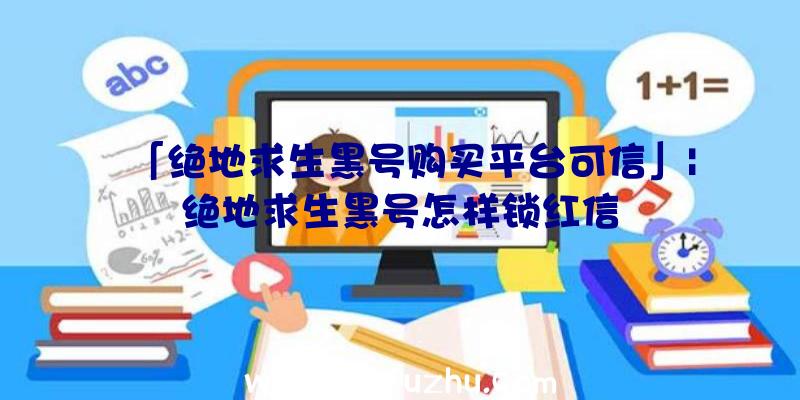 「绝地求生黑号购买平台可信」|绝地求生黑号怎样锁红信